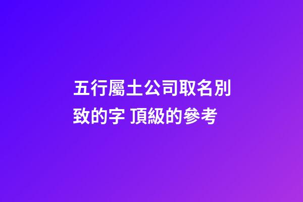 五行屬土公司取名別致的字 頂級的參考-第1張-公司起名-玄機派